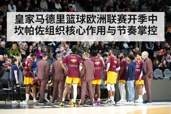 皇家马德里篮球欧洲联赛开季中坎帕佐组织核心作用与节奏掌控