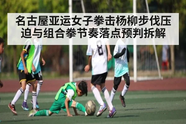 名古屋亚运女子拳击杨柳步伐压迫与组合拳节奏落点预判拆解