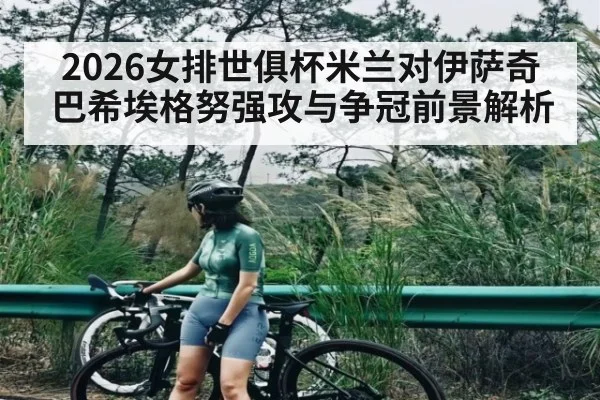 2026女排世俱杯米兰对伊萨奇巴希埃格努强攻与争冠前景解析