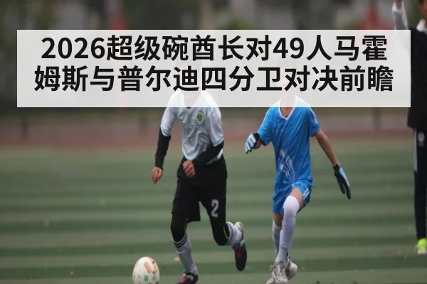 2026超级碗酋长对49人马霍姆斯与普尔迪四分卫对决前瞻